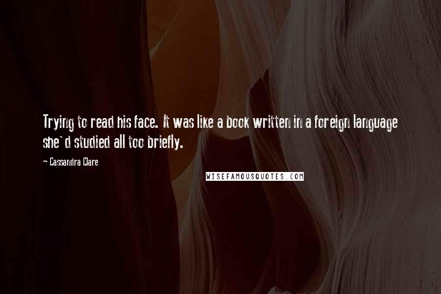 Cassandra Clare Quotes: Trying to read his face. It was like a book written in a foreign language she'd studied all too briefly.