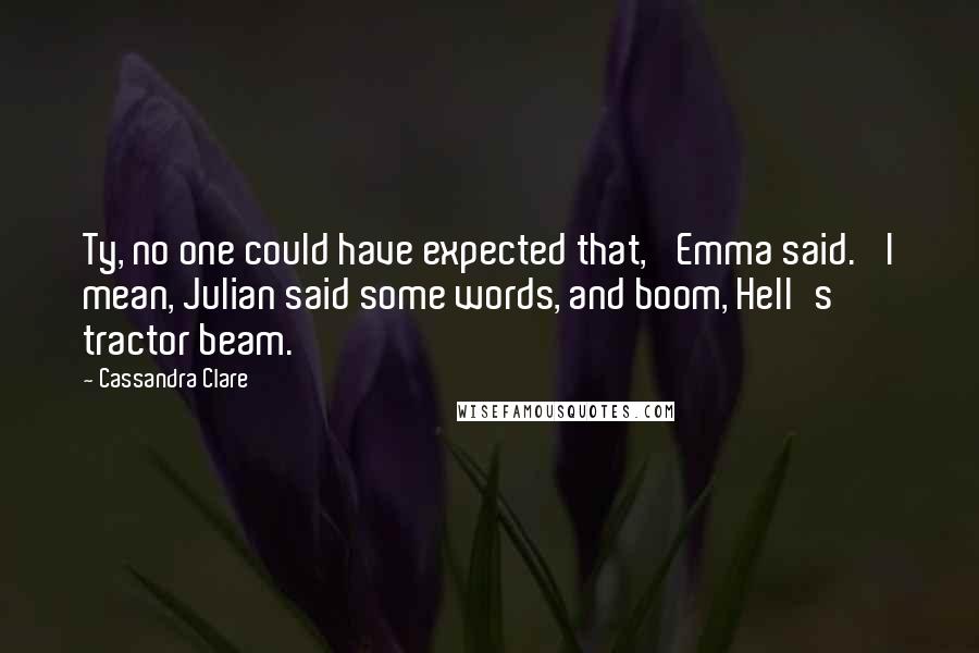 Cassandra Clare Quotes: Ty, no one could have expected that,' Emma said. 'I mean, Julian said some words, and boom, Hell's tractor beam.
