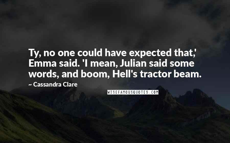 Cassandra Clare Quotes: Ty, no one could have expected that,' Emma said. 'I mean, Julian said some words, and boom, Hell's tractor beam.