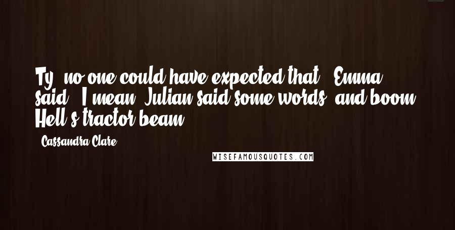 Cassandra Clare Quotes: Ty, no one could have expected that,' Emma said. 'I mean, Julian said some words, and boom, Hell's tractor beam.