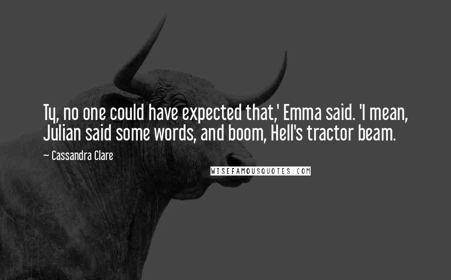 Cassandra Clare Quotes: Ty, no one could have expected that,' Emma said. 'I mean, Julian said some words, and boom, Hell's tractor beam.