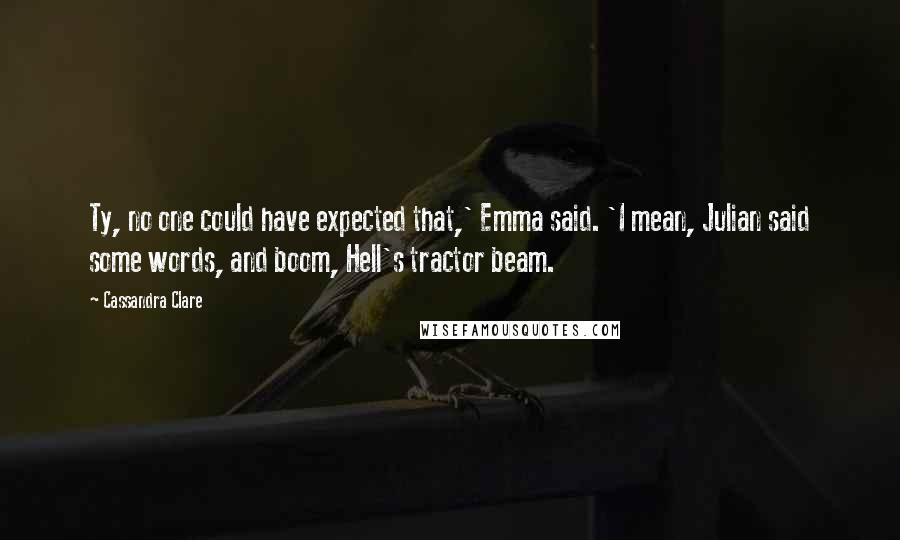 Cassandra Clare Quotes: Ty, no one could have expected that,' Emma said. 'I mean, Julian said some words, and boom, Hell's tractor beam.