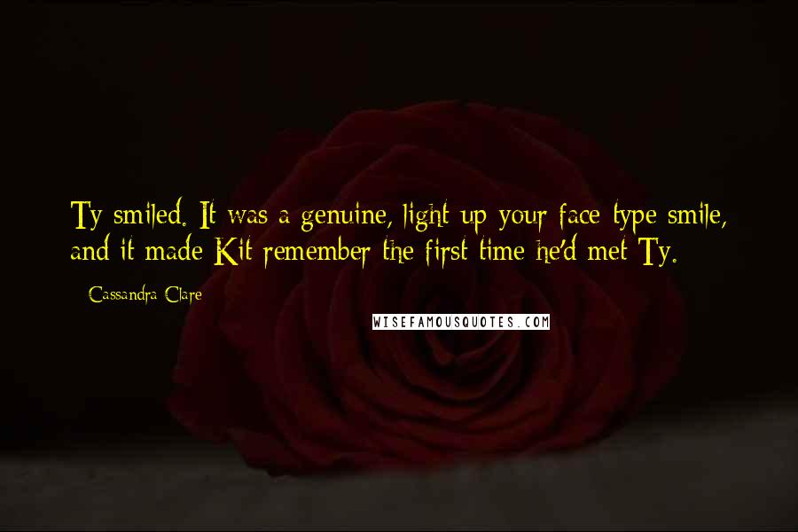 Cassandra Clare Quotes: Ty smiled. It was a genuine, light-up-your-face-type smile, and it made Kit remember the first time he'd met Ty.