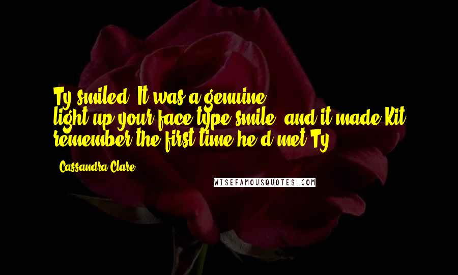 Cassandra Clare Quotes: Ty smiled. It was a genuine, light-up-your-face-type smile, and it made Kit remember the first time he'd met Ty.