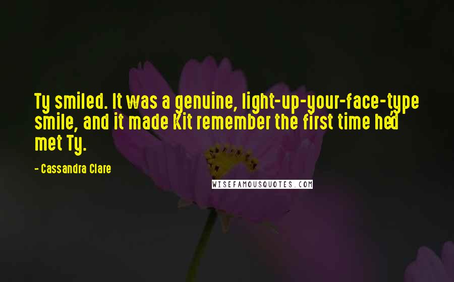 Cassandra Clare Quotes: Ty smiled. It was a genuine, light-up-your-face-type smile, and it made Kit remember the first time he'd met Ty.