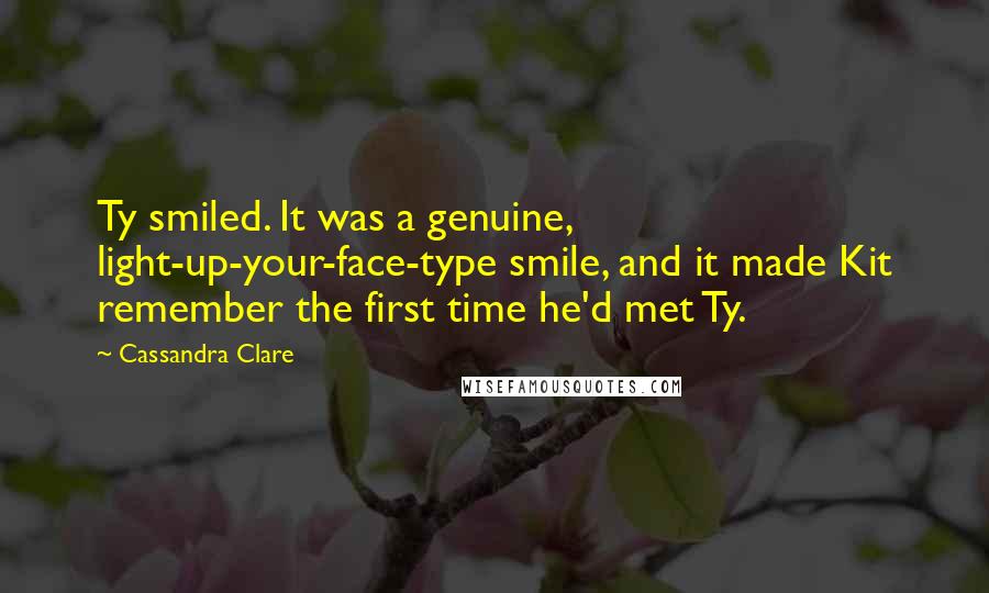 Cassandra Clare Quotes: Ty smiled. It was a genuine, light-up-your-face-type smile, and it made Kit remember the first time he'd met Ty.