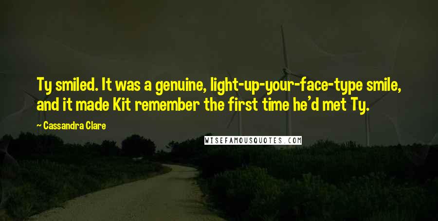 Cassandra Clare Quotes: Ty smiled. It was a genuine, light-up-your-face-type smile, and it made Kit remember the first time he'd met Ty.