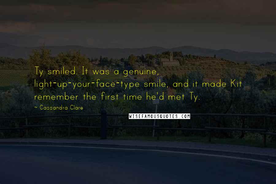 Cassandra Clare Quotes: Ty smiled. It was a genuine, light-up-your-face-type smile, and it made Kit remember the first time he'd met Ty.
