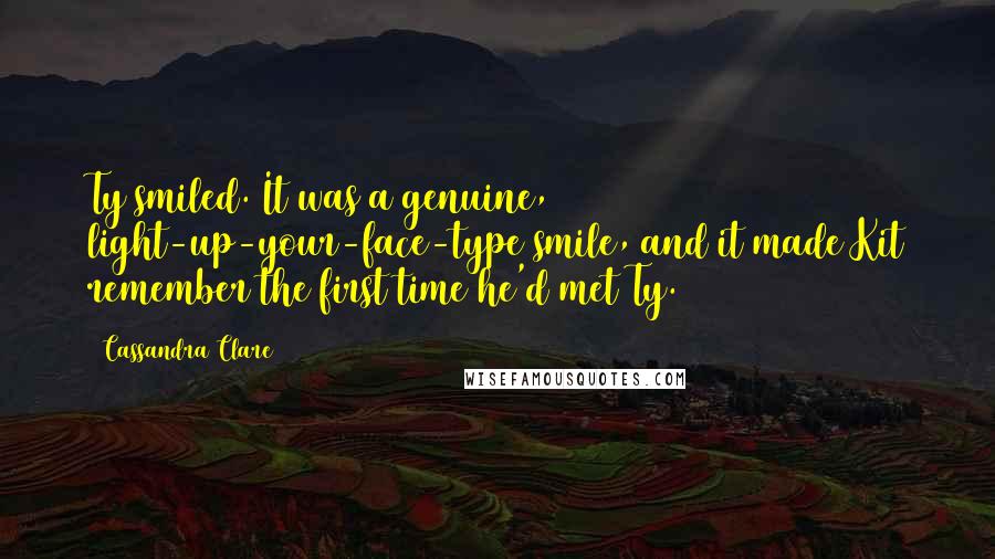 Cassandra Clare Quotes: Ty smiled. It was a genuine, light-up-your-face-type smile, and it made Kit remember the first time he'd met Ty.