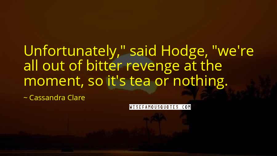 Cassandra Clare Quotes: Unfortunately," said Hodge, "we're all out of bitter revenge at the moment, so it's tea or nothing.