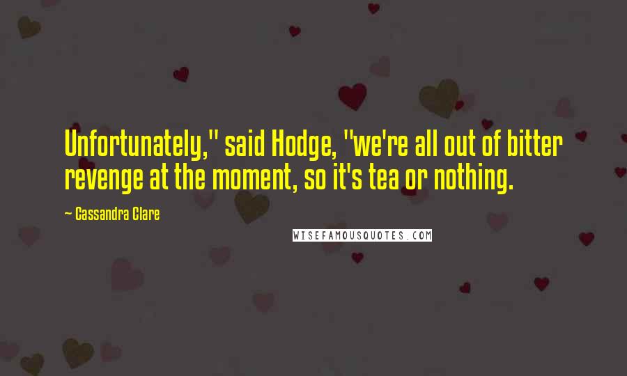 Cassandra Clare Quotes: Unfortunately," said Hodge, "we're all out of bitter revenge at the moment, so it's tea or nothing.
