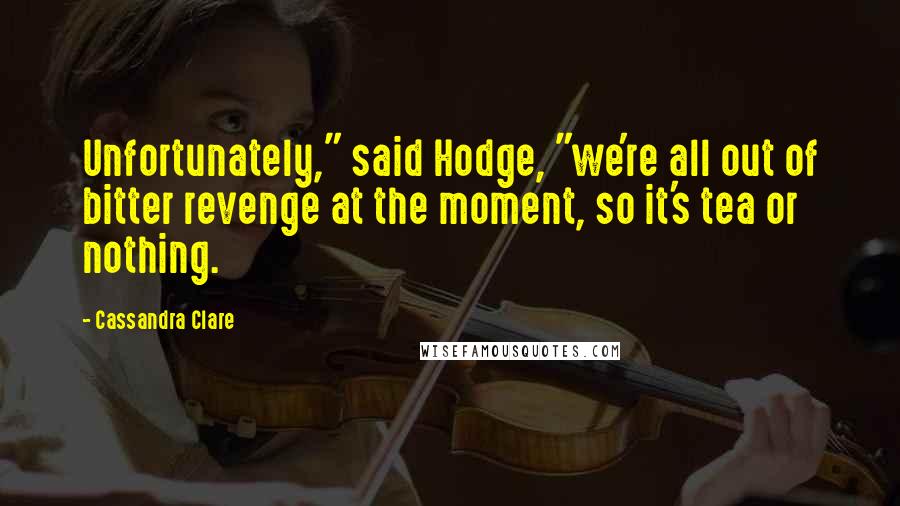 Cassandra Clare Quotes: Unfortunately," said Hodge, "we're all out of bitter revenge at the moment, so it's tea or nothing.