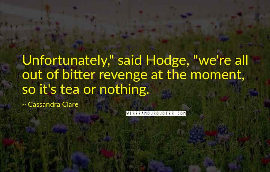 Cassandra Clare Quotes: Unfortunately," said Hodge, "we're all out of bitter revenge at the moment, so it's tea or nothing.