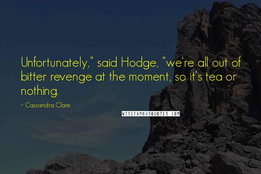 Cassandra Clare Quotes: Unfortunately," said Hodge, "we're all out of bitter revenge at the moment, so it's tea or nothing.