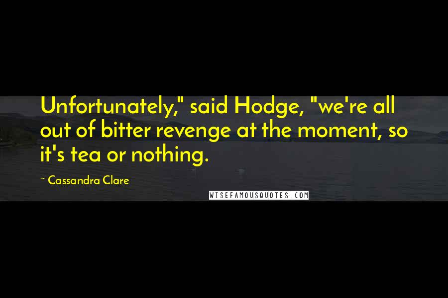 Cassandra Clare Quotes: Unfortunately," said Hodge, "we're all out of bitter revenge at the moment, so it's tea or nothing.