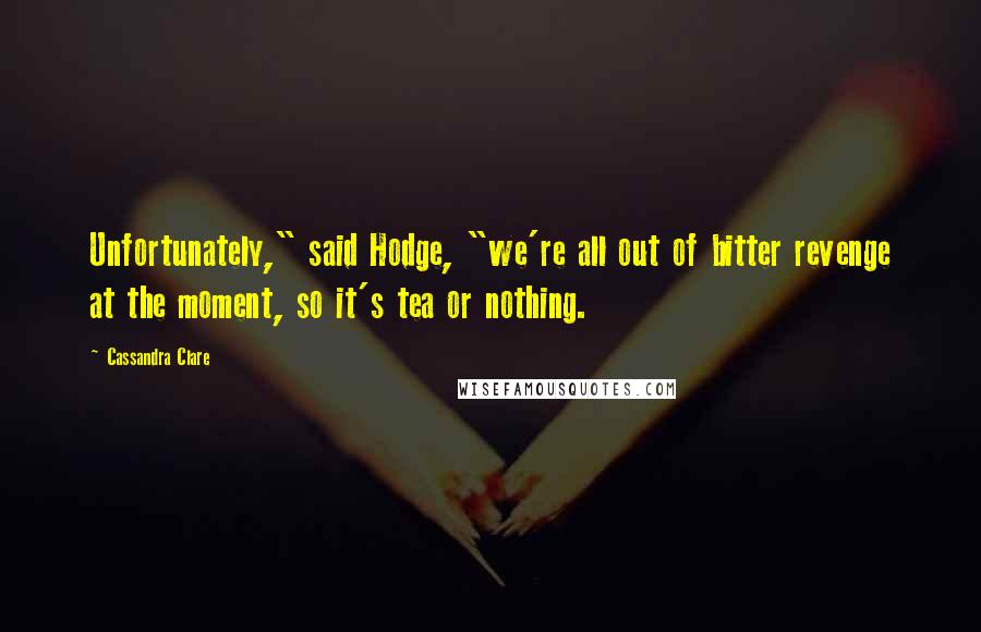 Cassandra Clare Quotes: Unfortunately," said Hodge, "we're all out of bitter revenge at the moment, so it's tea or nothing.