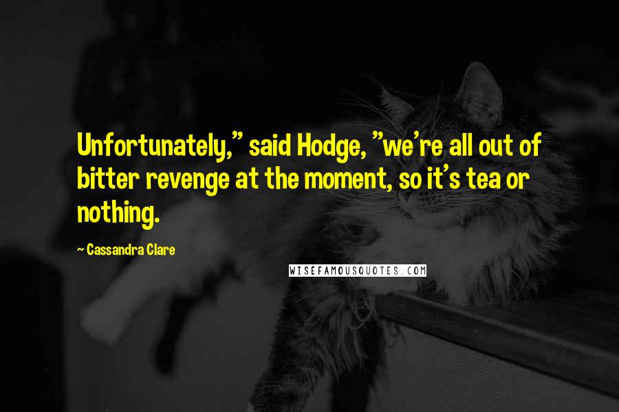 Cassandra Clare Quotes: Unfortunately," said Hodge, "we're all out of bitter revenge at the moment, so it's tea or nothing.