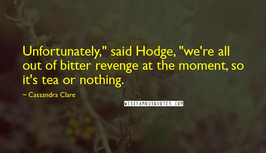 Cassandra Clare Quotes: Unfortunately," said Hodge, "we're all out of bitter revenge at the moment, so it's tea or nothing.