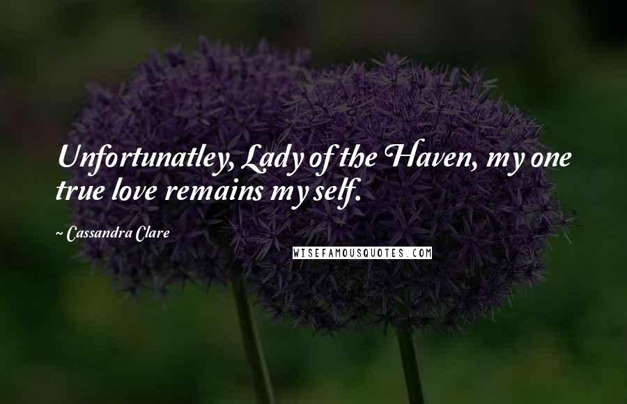 Cassandra Clare Quotes: Unfortunatley, Lady of the Haven, my one true love remains my self.