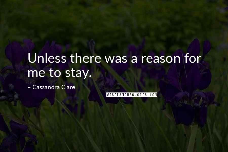 Cassandra Clare Quotes: Unless there was a reason for me to stay.