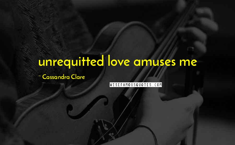 Cassandra Clare Quotes: unrequitted love amuses me