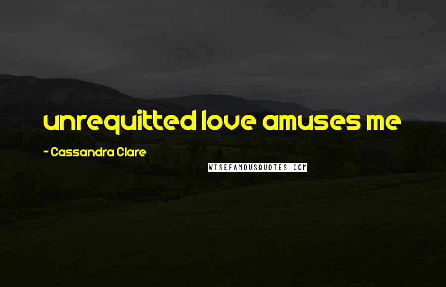 Cassandra Clare Quotes: unrequitted love amuses me