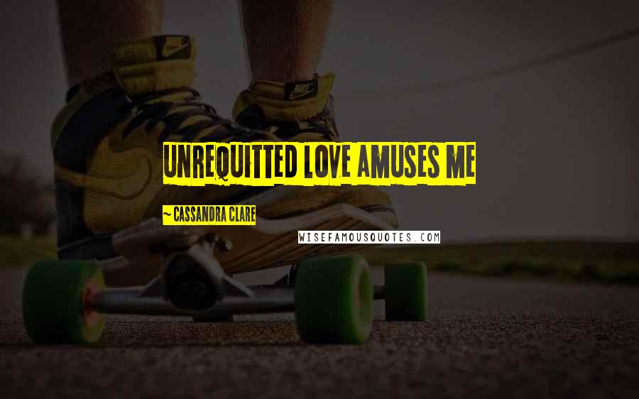 Cassandra Clare Quotes: unrequitted love amuses me