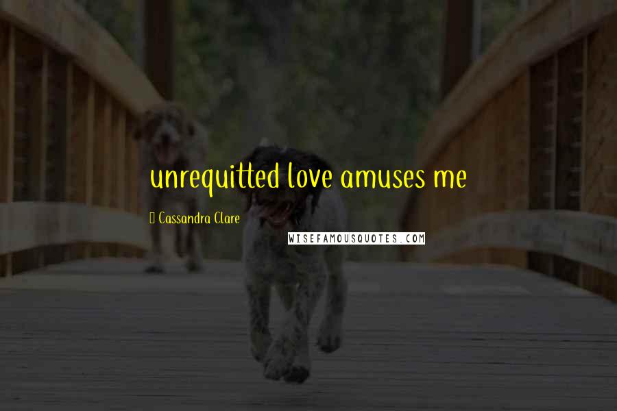 Cassandra Clare Quotes: unrequitted love amuses me