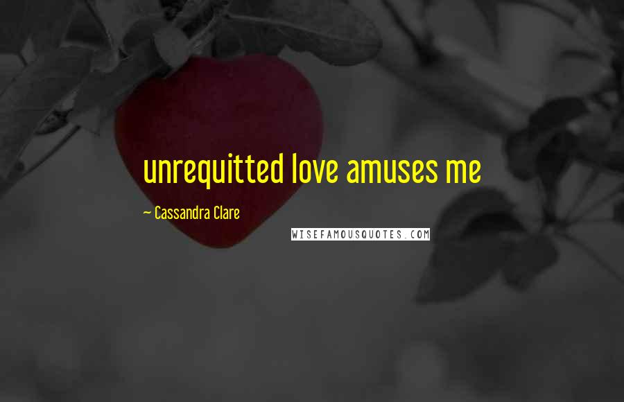 Cassandra Clare Quotes: unrequitted love amuses me