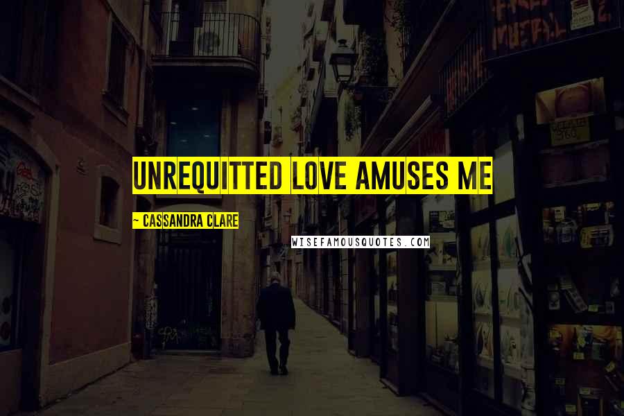 Cassandra Clare Quotes: unrequitted love amuses me