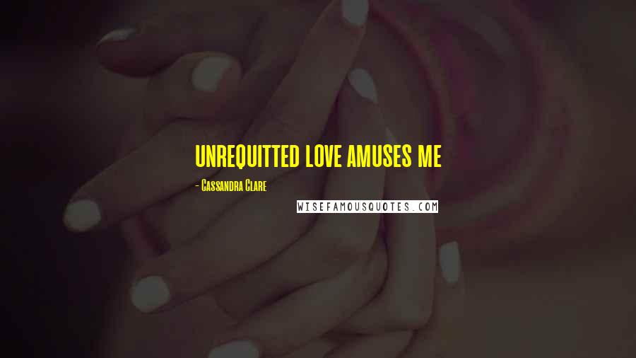 Cassandra Clare Quotes: unrequitted love amuses me