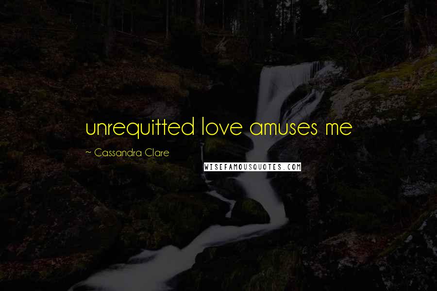 Cassandra Clare Quotes: unrequitted love amuses me