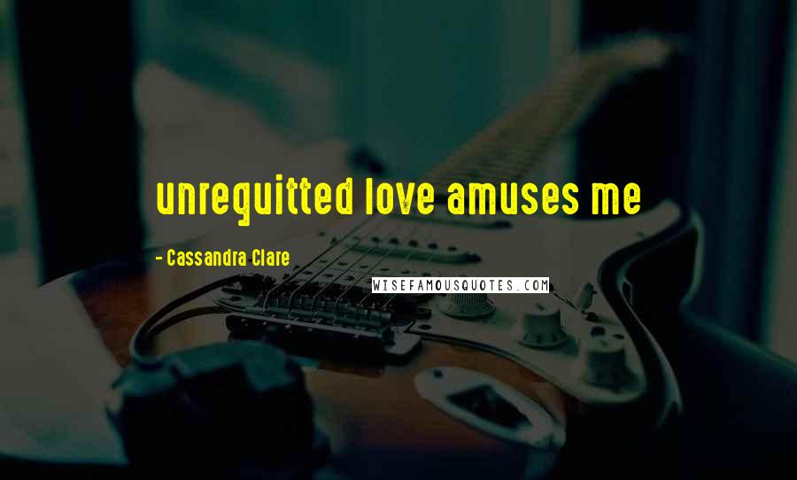 Cassandra Clare Quotes: unrequitted love amuses me
