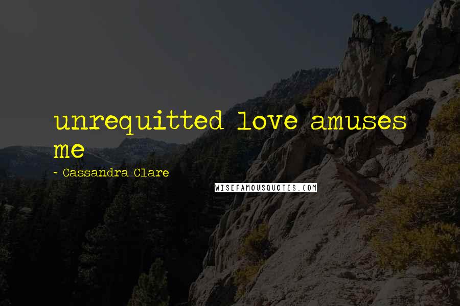 Cassandra Clare Quotes: unrequitted love amuses me
