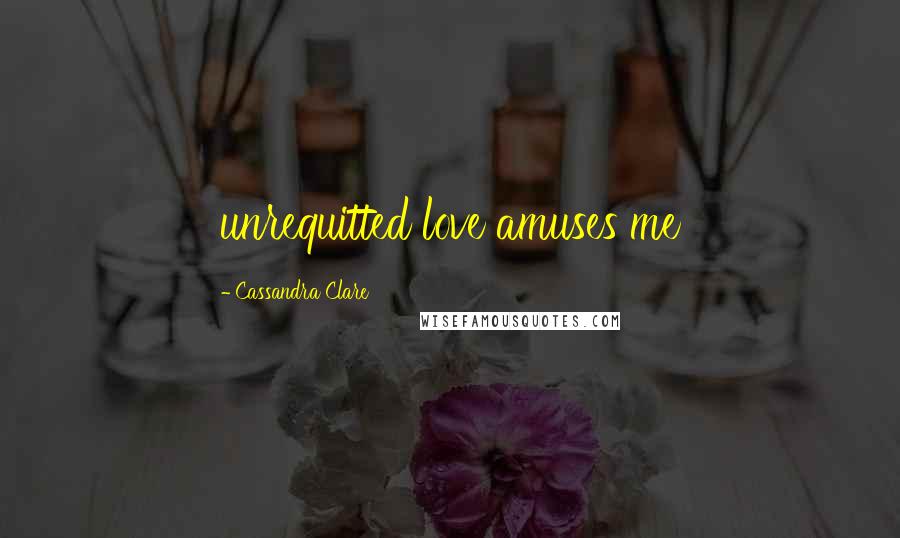 Cassandra Clare Quotes: unrequitted love amuses me