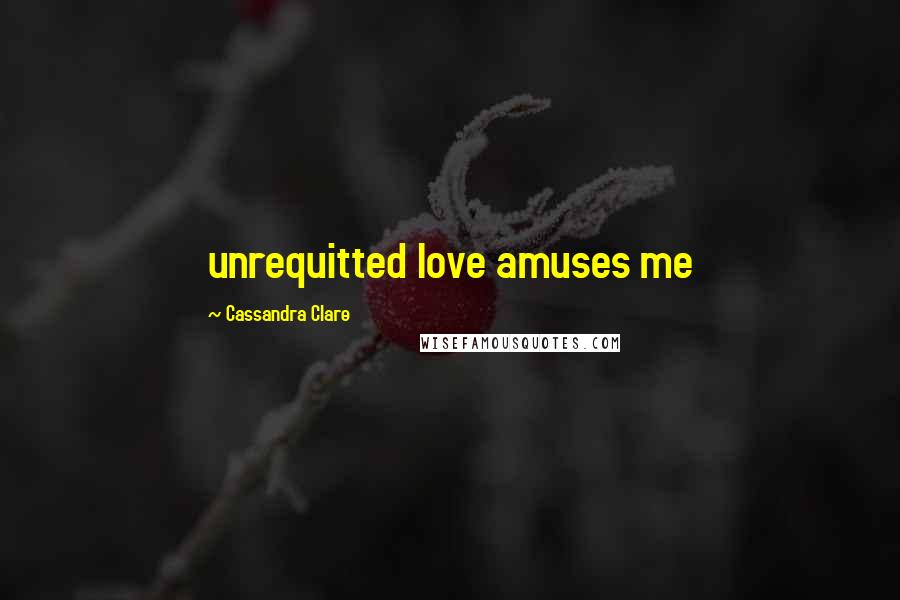 Cassandra Clare Quotes: unrequitted love amuses me