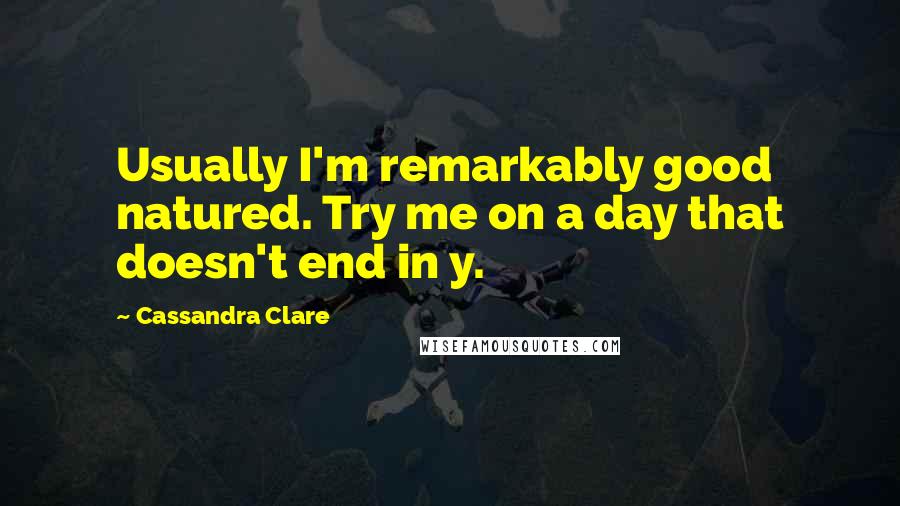 Cassandra Clare Quotes: Usually I'm remarkably good natured. Try me on a day that doesn't end in y.