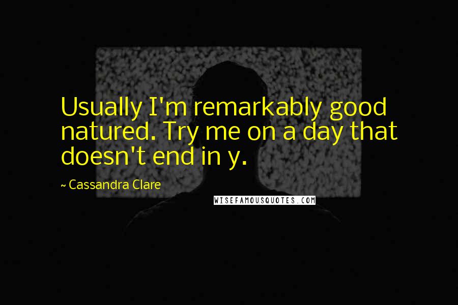 Cassandra Clare Quotes: Usually I'm remarkably good natured. Try me on a day that doesn't end in y.