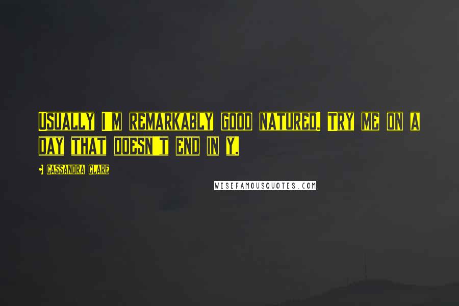 Cassandra Clare Quotes: Usually I'm remarkably good natured. Try me on a day that doesn't end in y.