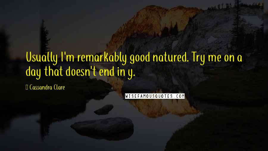 Cassandra Clare Quotes: Usually I'm remarkably good natured. Try me on a day that doesn't end in y.