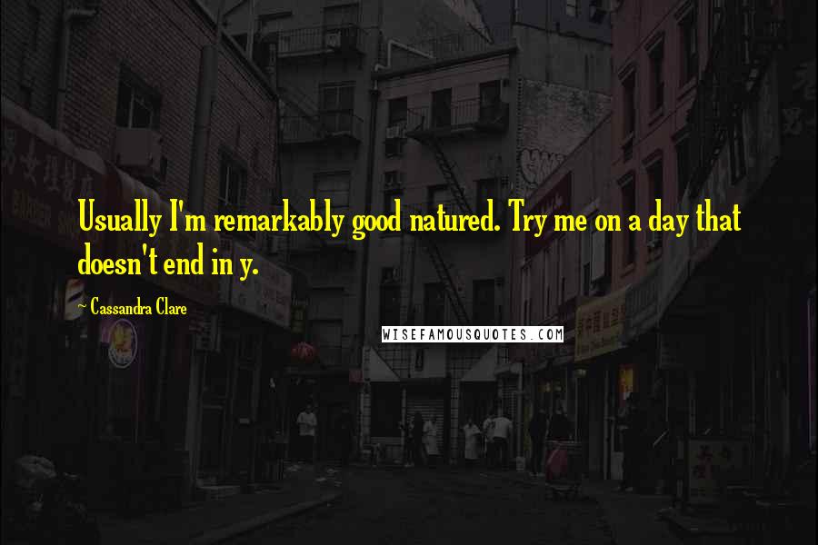 Cassandra Clare Quotes: Usually I'm remarkably good natured. Try me on a day that doesn't end in y.