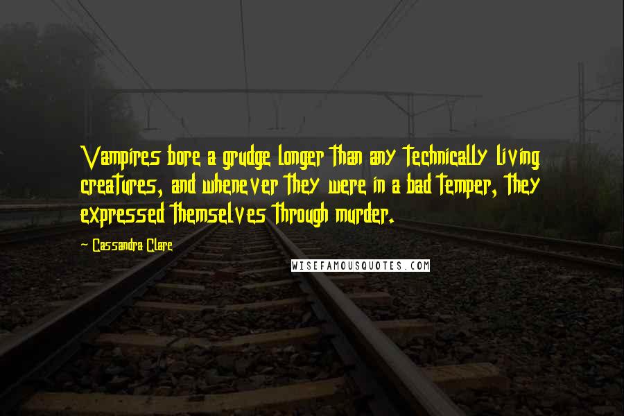 Cassandra Clare Quotes: Vampires bore a grudge longer than any technically living creatures, and whenever they were in a bad temper, they expressed themselves through murder.