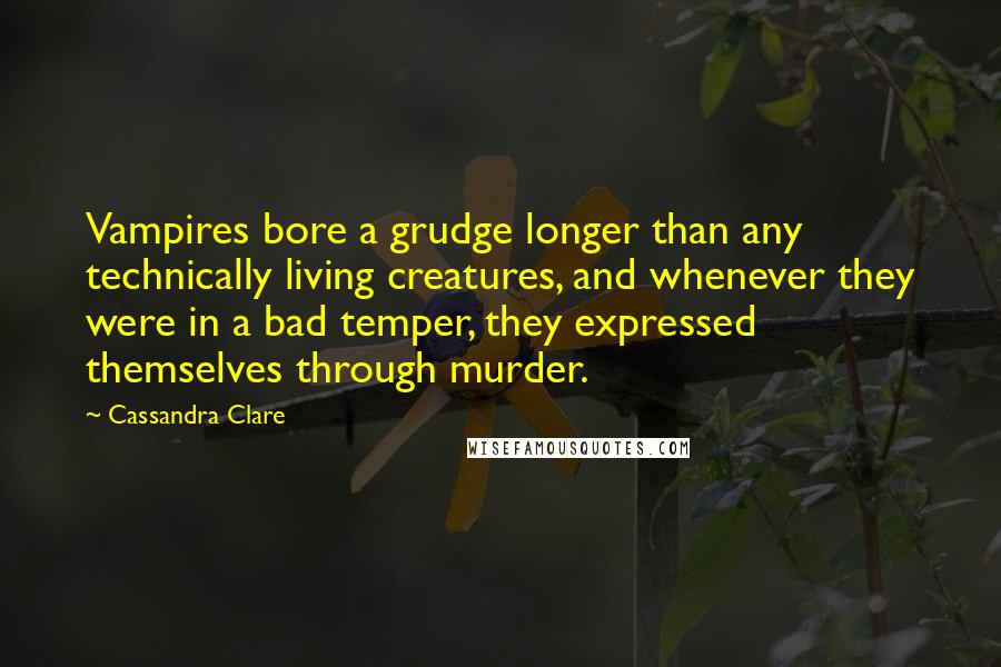 Cassandra Clare Quotes: Vampires bore a grudge longer than any technically living creatures, and whenever they were in a bad temper, they expressed themselves through murder.