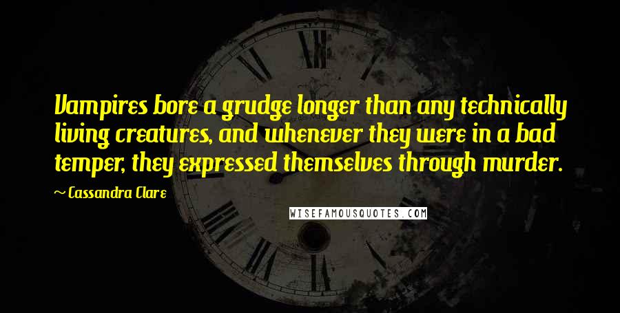 Cassandra Clare Quotes: Vampires bore a grudge longer than any technically living creatures, and whenever they were in a bad temper, they expressed themselves through murder.