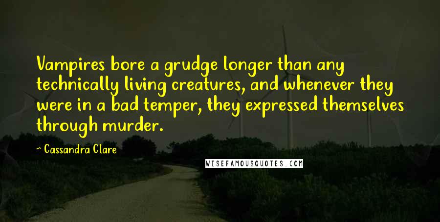 Cassandra Clare Quotes: Vampires bore a grudge longer than any technically living creatures, and whenever they were in a bad temper, they expressed themselves through murder.