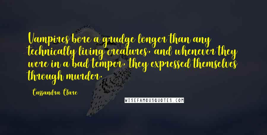 Cassandra Clare Quotes: Vampires bore a grudge longer than any technically living creatures, and whenever they were in a bad temper, they expressed themselves through murder.