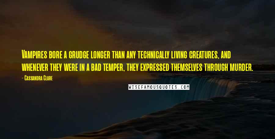 Cassandra Clare Quotes: Vampires bore a grudge longer than any technically living creatures, and whenever they were in a bad temper, they expressed themselves through murder.