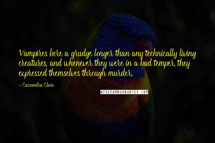 Cassandra Clare Quotes: Vampires bore a grudge longer than any technically living creatures, and whenever they were in a bad temper, they expressed themselves through murder.