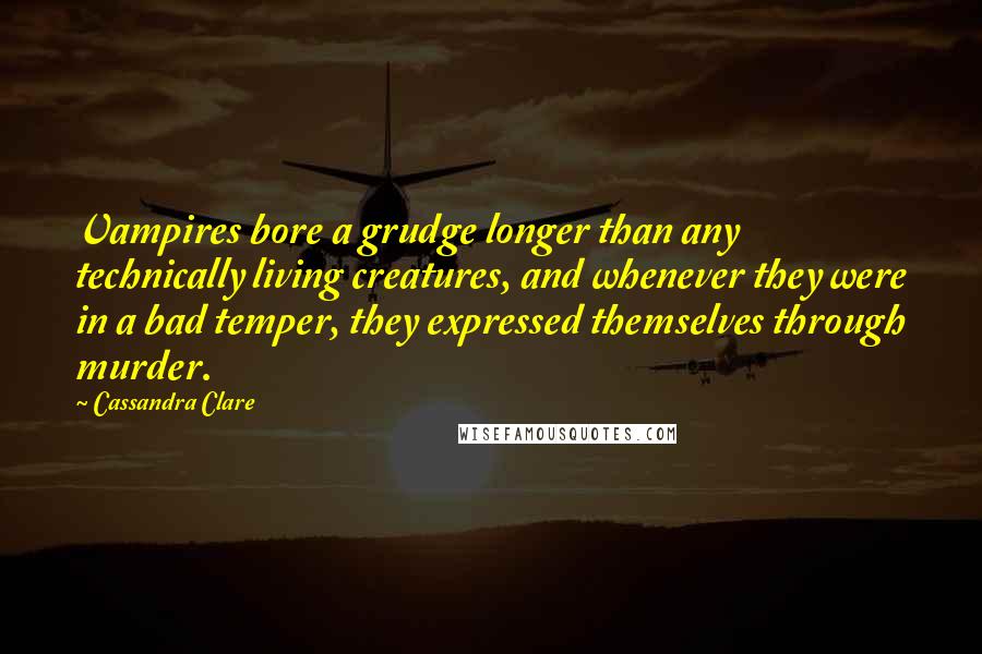 Cassandra Clare Quotes: Vampires bore a grudge longer than any technically living creatures, and whenever they were in a bad temper, they expressed themselves through murder.