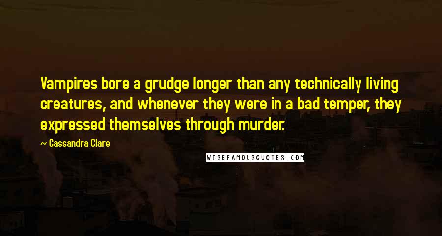 Cassandra Clare Quotes: Vampires bore a grudge longer than any technically living creatures, and whenever they were in a bad temper, they expressed themselves through murder.